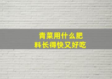 青菜用什么肥料长得快又好吃