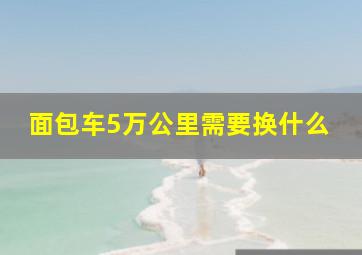 面包车5万公里需要换什么