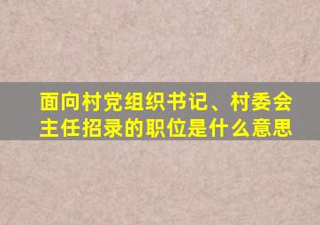 面向村党组织书记、村委会主任招录的职位是什么意思