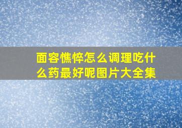 面容憔悴怎么调理吃什么药最好呢图片大全集