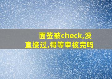 面签被check,没直接过,得等审核完吗