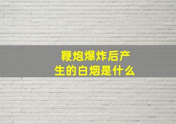 鞭炮爆炸后产生的白烟是什么