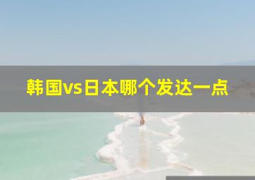 韩国vs日本哪个发达一点