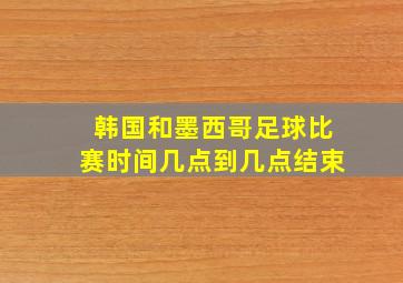 韩国和墨西哥足球比赛时间几点到几点结束