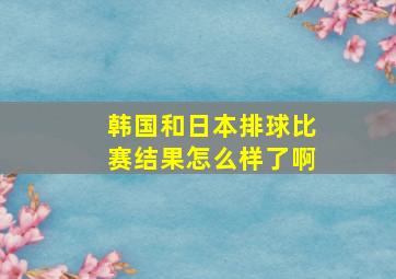 韩国和日本排球比赛结果怎么样了啊