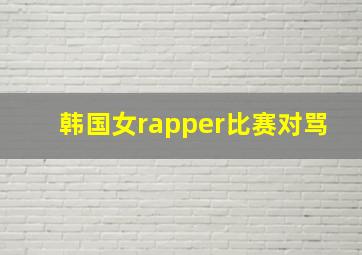 韩国女rapper比赛对骂