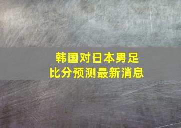 韩国对日本男足比分预测最新消息