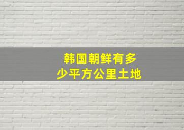 韩国朝鲜有多少平方公里土地