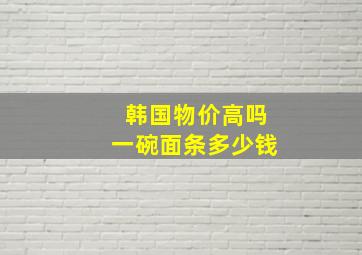 韩国物价高吗一碗面条多少钱