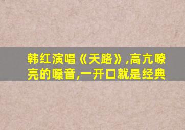 韩红演唱《天路》,高亢嘹亮的嗓音,一开口就是经典