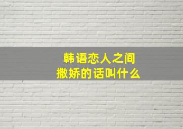 韩语恋人之间撒娇的话叫什么