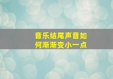 音乐结尾声音如何渐渐变小一点