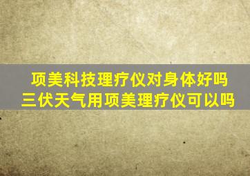 项美科技理疗仪对身体好吗三伏天气用项美理疗仪可以吗