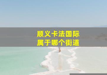 顺义卡法国际属于哪个街道