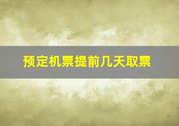 预定机票提前几天取票