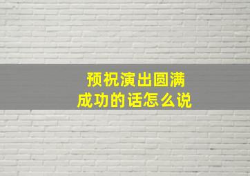 预祝演出圆满成功的话怎么说