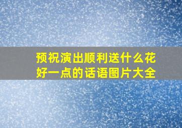 预祝演出顺利送什么花好一点的话语图片大全