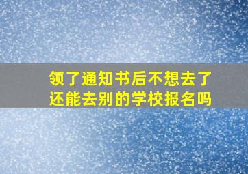 领了通知书后不想去了还能去别的学校报名吗