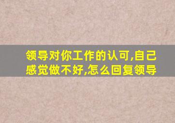 领导对你工作的认可,自己感觉做不好,怎么回复领导