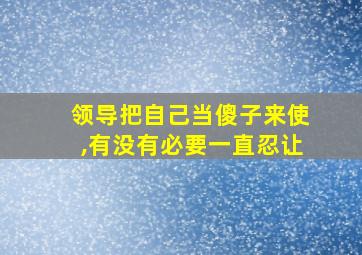 领导把自己当傻子来使,有没有必要一直忍让