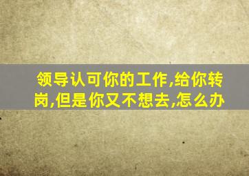 领导认可你的工作,给你转岗,但是你又不想去,怎么办