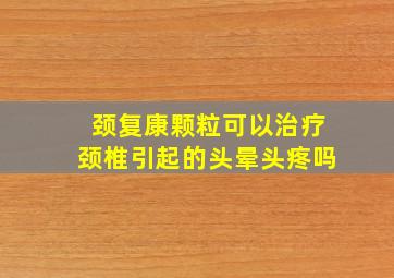 颈复康颗粒可以治疗颈椎引起的头晕头疼吗