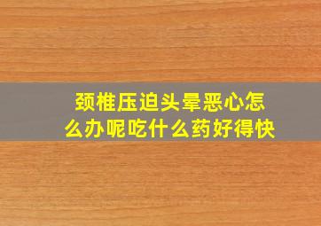 颈椎压迫头晕恶心怎么办呢吃什么药好得快