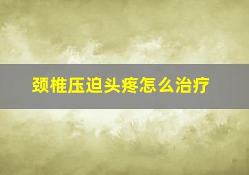 颈椎压迫头疼怎么治疗