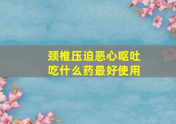 颈椎压迫恶心呕吐吃什么药最好使用