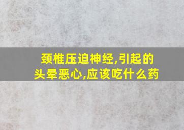 颈椎压迫神经,引起的头晕恶心,应该吃什么药