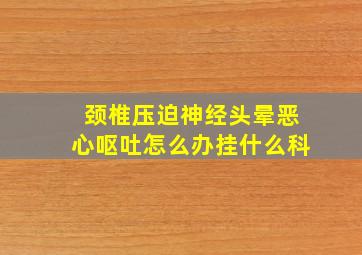 颈椎压迫神经头晕恶心呕吐怎么办挂什么科