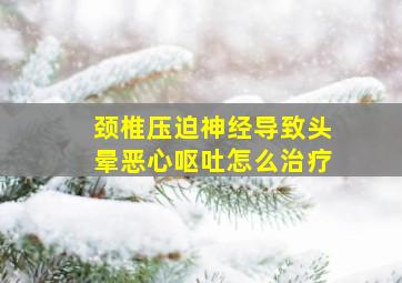 颈椎压迫神经导致头晕恶心呕吐怎么治疗