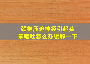 颈椎压迫神经引起头晕呕吐怎么办缓解一下