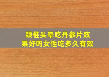 颈椎头晕吃丹参片效果好吗女性吃多久有效