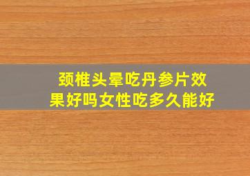 颈椎头晕吃丹参片效果好吗女性吃多久能好