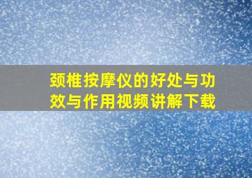 颈椎按摩仪的好处与功效与作用视频讲解下载