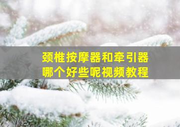 颈椎按摩器和牵引器哪个好些呢视频教程