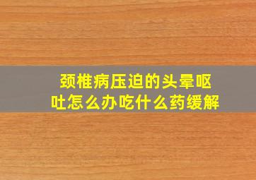 颈椎病压迫的头晕呕吐怎么办吃什么药缓解