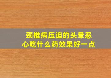 颈椎病压迫的头晕恶心吃什么药效果好一点