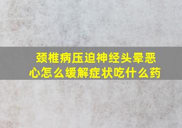 颈椎病压迫神经头晕恶心怎么缓解症状吃什么药