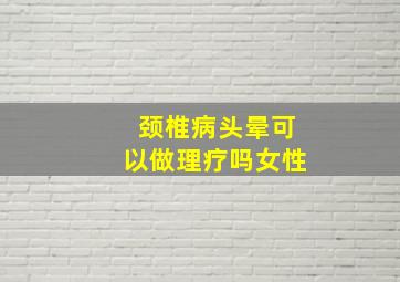 颈椎病头晕可以做理疗吗女性