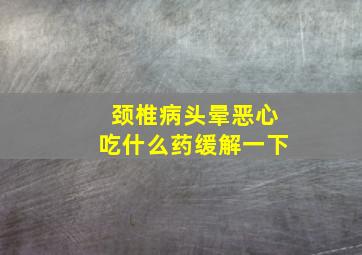 颈椎病头晕恶心吃什么药缓解一下