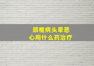 颈椎病头晕恶心用什么药治疗