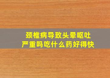 颈椎病导致头晕呕吐严重吗吃什么药好得快