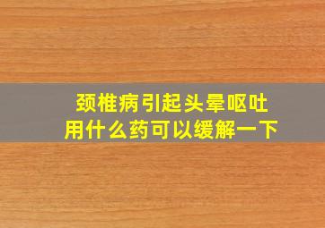 颈椎病引起头晕呕吐用什么药可以缓解一下