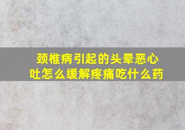 颈椎病引起的头晕恶心吐怎么缓解疼痛吃什么药