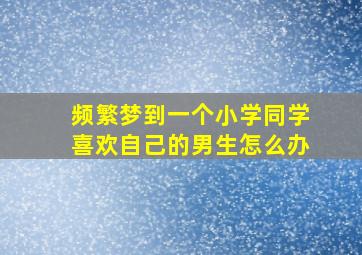 频繁梦到一个小学同学喜欢自己的男生怎么办