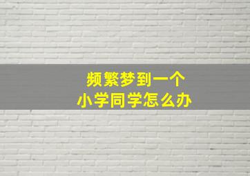 频繁梦到一个小学同学怎么办