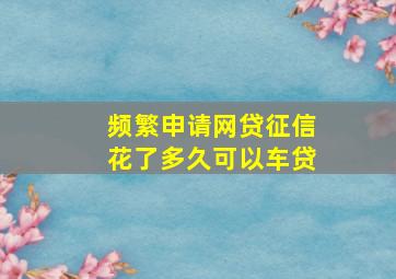 频繁申请网贷征信花了多久可以车贷