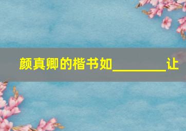 颜真卿的楷书如________让